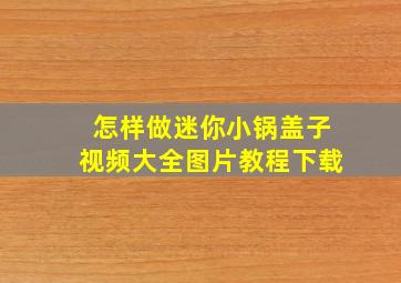 怎样做迷你小锅盖子视频大全图片教程下载