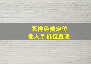 怎样免费定位他人手机位置呢