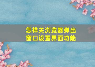 怎样关浏览器弹出窗口设置界面功能