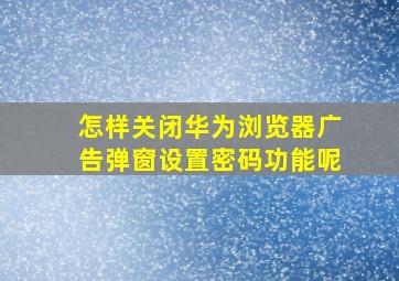 怎样关闭华为浏览器广告弹窗设置密码功能呢