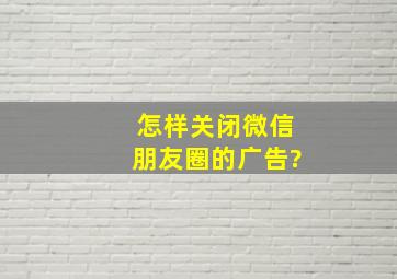 怎样关闭微信朋友圈的广告?