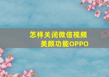 怎样关闭微信视频美颜功能OPPO