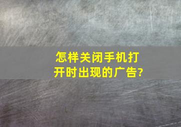 怎样关闭手机打开时出现的广告?