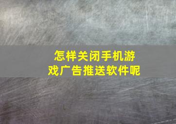 怎样关闭手机游戏广告推送软件呢