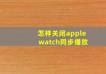 怎样关闭apple watch同步播放