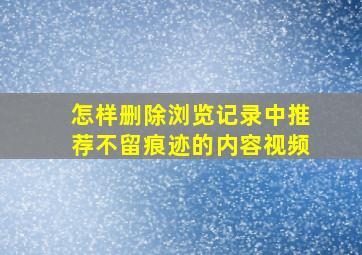 怎样删除浏览记录中推荐不留痕迹的内容视频