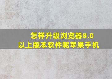 怎样升级浏览器8.0以上版本软件呢苹果手机