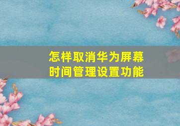 怎样取消华为屏幕时间管理设置功能