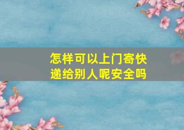 怎样可以上门寄快递给别人呢安全吗