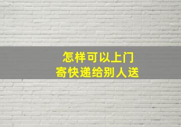 怎样可以上门寄快递给别人送