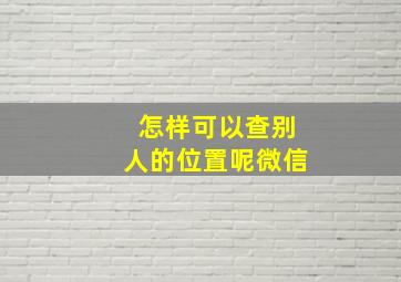 怎样可以查别人的位置呢微信