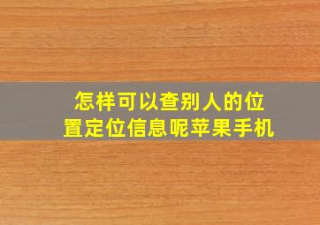 怎样可以查别人的位置定位信息呢苹果手机