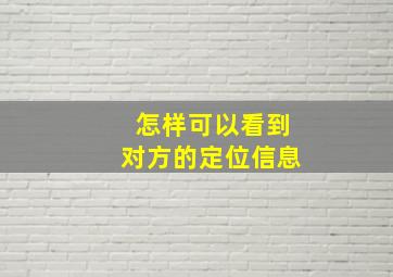 怎样可以看到对方的定位信息