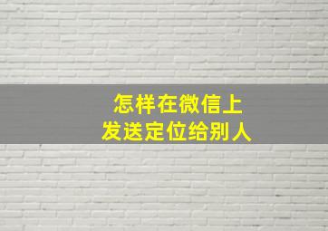 怎样在微信上发送定位给别人