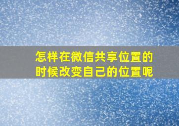 怎样在微信共享位置的时候改变自己的位置呢