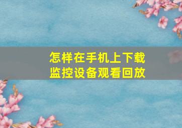 怎样在手机上下载监控设备观看回放