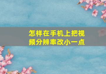 怎样在手机上把视频分辨率改小一点