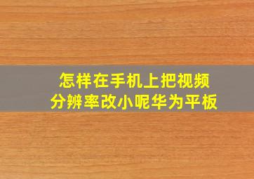 怎样在手机上把视频分辨率改小呢华为平板