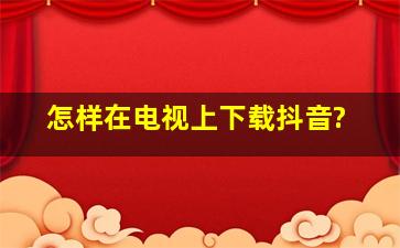 怎样在电视上下载抖音?