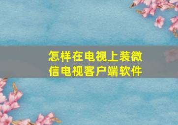 怎样在电视上装微信电视客户端软件