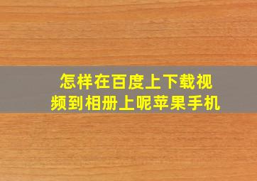 怎样在百度上下载视频到相册上呢苹果手机