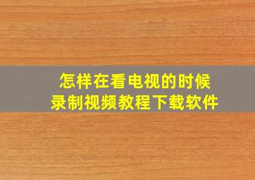 怎样在看电视的时候录制视频教程下载软件