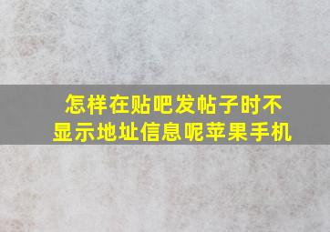 怎样在贴吧发帖子时不显示地址信息呢苹果手机