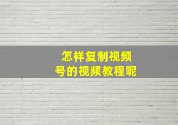 怎样复制视频号的视频教程呢