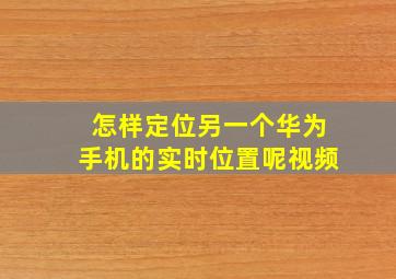 怎样定位另一个华为手机的实时位置呢视频