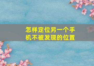 怎样定位另一个手机不被发现的位置