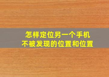 怎样定位另一个手机不被发现的位置和位置