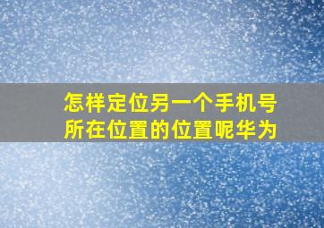 怎样定位另一个手机号所在位置的位置呢华为