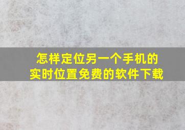 怎样定位另一个手机的实时位置免费的软件下载