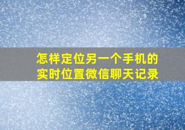 怎样定位另一个手机的实时位置微信聊天记录