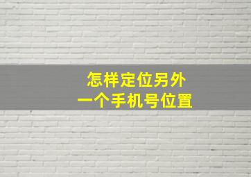 怎样定位另外一个手机号位置