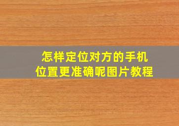 怎样定位对方的手机位置更准确呢图片教程