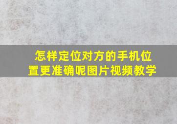 怎样定位对方的手机位置更准确呢图片视频教学