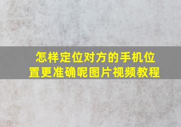 怎样定位对方的手机位置更准确呢图片视频教程