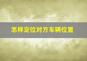 怎样定位对方车辆位置