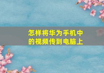 怎样将华为手机中的视频传到电脑上