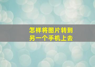 怎样将图片转到另一个手机上去