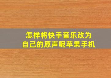 怎样将快手音乐改为自己的原声呢苹果手机