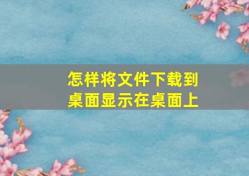 怎样将文件下载到桌面显示在桌面上