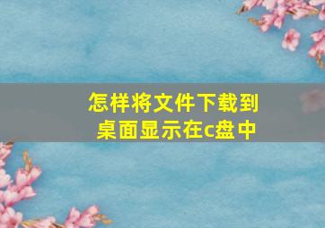 怎样将文件下载到桌面显示在c盘中