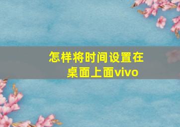 怎样将时间设置在桌面上面vivo