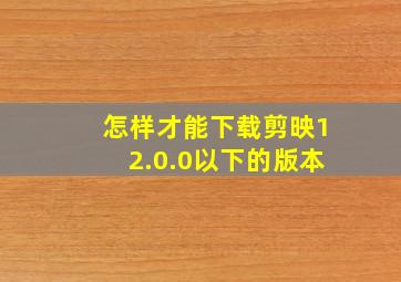 怎样才能下载剪映12.0.0以下的版本