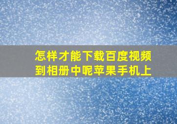 怎样才能下载百度视频到相册中呢苹果手机上