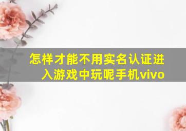 怎样才能不用实名认证进入游戏中玩呢手机vivo