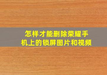 怎样才能删除荣耀手机上的锁屏图片和视频