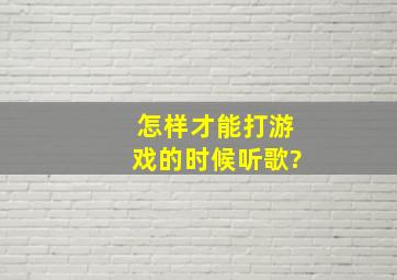 怎样才能打游戏的时候听歌?